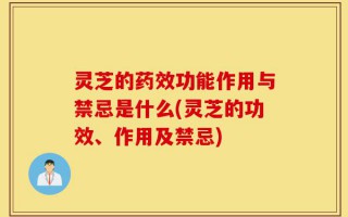 灵芝的药效功能作用与禁忌是什么(灵芝的功效、作用及禁忌)