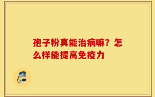 孢子粉真能治病嘛？怎么样能提高免疫力