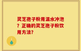 灵芝孢子粉用温水冲泡？正确的灵芝孢子粉饮用方法？