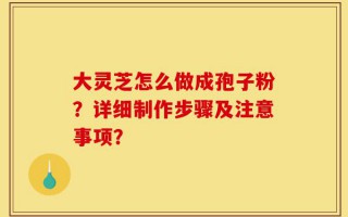 大灵芝怎么做成孢子粉？详细制作步骤及注意事项？