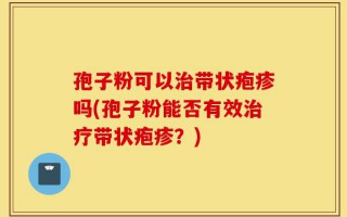 孢子粉可以治带状疱疹吗(孢子粉能否有效治疗带状疱疹？)