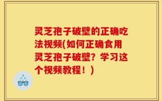 灵芝孢子破壁的正确吃法视频(如何正确食用灵芝孢子破壁？学习这个视频教程！)