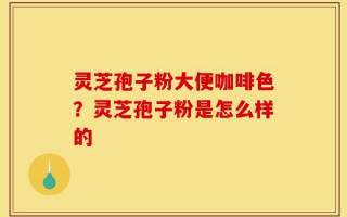 灵芝孢子粉大便咖啡色？灵芝孢子粉是怎么样的