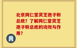 北京同仁堂灵芝孢子粉总统？了解同仁堂灵芝孢子粉总统的功效与作用？