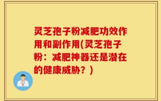 灵芝孢子粉减肥功效作用和副作用(灵芝孢子粉：减肥神器还是潜在的健康威胁？)