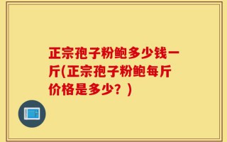 正宗孢子粉鲍多少钱一斤(正宗孢子粉鲍每斤价格是多少？)