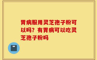 胃病服用灵芝孢子粉可以吗？有胃病可以吃灵芝孢子粉吗