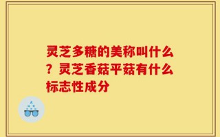 灵芝多糖的美称叫什么？灵芝香菇平菇有什么标志性成分