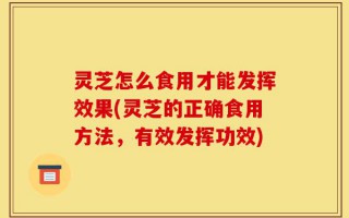 灵芝怎么食用才能发挥效果(灵芝的正确食用方法，有效发挥功效)