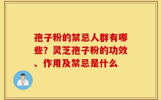 孢子粉的禁忌人群有哪些？灵芝孢子粉的功效、作用及禁忌是什么