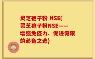 灵芝孢子粉 NSE(灵芝孢子粉NSE——增强免疫力、促进健康的必备之选)