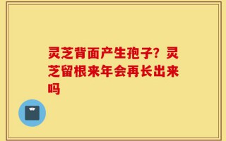 灵芝背面产生孢子？灵芝留根来年会再长出来吗