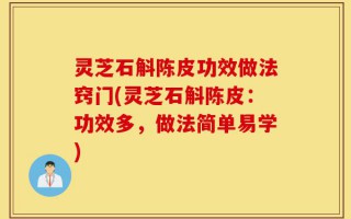 灵芝石斛陈皮功效做法窍门(灵芝石斛陈皮：功效多，做法简单易学)