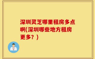 深圳灵芝哪里租房多点啊(深圳哪些地方租房更多？)