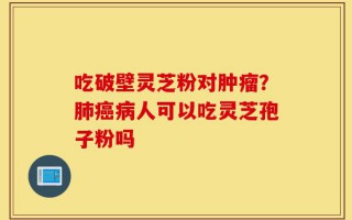 吃破壁灵芝粉对肿瘤？肺癌病人可以吃灵芝孢子粉吗