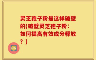 灵芝孢子粉是这样破壁的(破壁灵芝孢子粉：如何提高有效成分释放？)