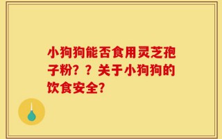 小狗狗能否食用灵芝孢子粉？？关于小狗狗的饮食安全？