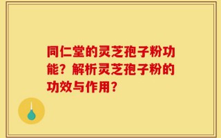 同仁堂的灵芝孢子粉功能？解析灵芝孢子粉的功效与作用？