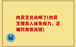 肉灵芝兑水喝了(肉灵芝提高人体免疫力，正确饮用很关键)