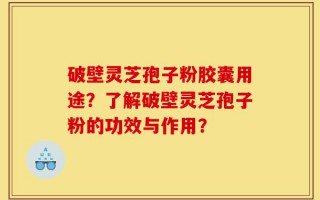 破壁灵芝孢子粉胶囊用途？了解破壁灵芝孢子粉的功效与作用？