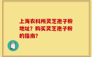 上海农科所灵芝孢子粉地址？购买灵芝孢子粉的指南？