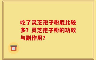 吃了灵芝孢子粉屁比较多？灵芝孢子粉的功效与副作用？