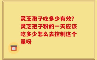 灵芝孢子吃多少有效？灵芝孢子粉的一天应该吃多少怎么去控制这个量呀