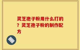 灵芝孢子粉用什么打的？灵芝孢子粉的制作配方