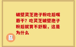 破壁灵芝孢子粉吃后嘴唇干？吃灵芝破壁孢子粉后就胃不舒服，这是为什么