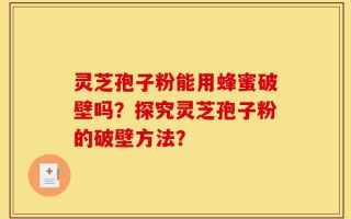 灵芝孢子粉能用蜂蜜破壁吗？探究灵芝孢子粉的破壁方法？