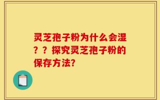 灵芝孢子粉为什么会湿？？探究灵芝孢子粉的保存方法？