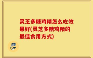 灵芝多糖鸡精怎么吃效果好(灵芝多糖鸡精的最佳食用方式)