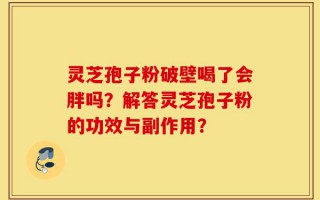 灵芝孢子粉破壁喝了会胖吗？解答灵芝孢子粉的功效与副作用？