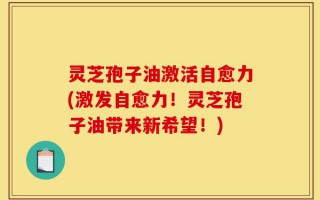 灵芝孢子油激活自愈力(激发自愈力！灵芝孢子油带来新希望！)