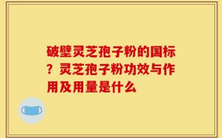 破壁灵芝孢子粉的国标？灵芝孢子粉功效与作用及用量是什么