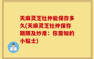 天麻灵芝杜仲能保存多久(天麻灵芝杜仲保存期限及妙用：你需知的小贴士)