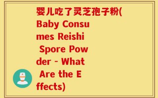 婴儿吃了灵芝孢子粉(Baby Consumes Reishi Spore Powder - What Are the Effects)