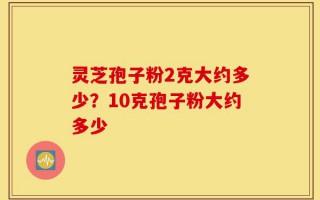 灵芝孢子粉2克大约多少？10克孢子粉大约多少