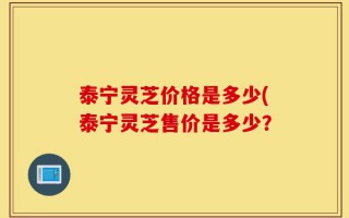 泰宁灵芝价格是多少(泰宁灵芝售价是多少？