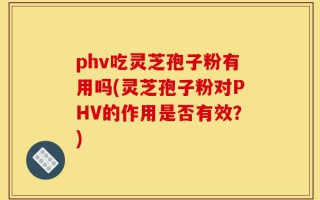phv吃灵芝孢子粉有用吗(灵芝孢子粉对PHV的作用是否有效？)