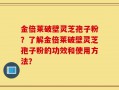 金倍莱破壁灵芝孢子粉？了解金倍莱破壁灵芝孢子粉的功效和使用方法？