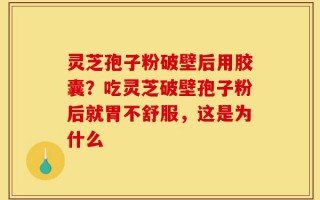 灵芝孢子粉破壁后用胶囊？吃灵芝破壁孢子粉后就胃不舒服，这是为什么