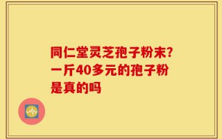 同仁堂灵芝孢子粉末？一斤40多元的孢子粉是真的吗