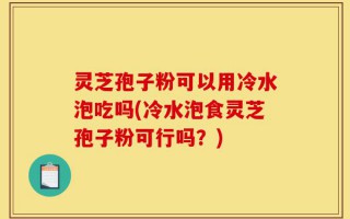 灵芝孢子粉可以用冷水泡吃吗(冷水泡食灵芝孢子粉可行吗？)