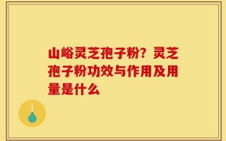 山峪灵芝孢子粉？灵芝孢子粉功效与作用及用量是什么