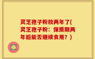 灵芝孢子粉放两年了(灵芝孢子粉：保质期两年后能否继续食用？)