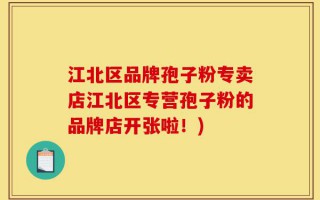 江北区品牌孢子粉专卖店江北区专营孢子粉的品牌店开张啦！)