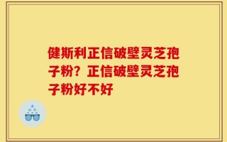 健斯利正信破壁灵芝孢子粉？正信破壁灵芝孢子粉好不好