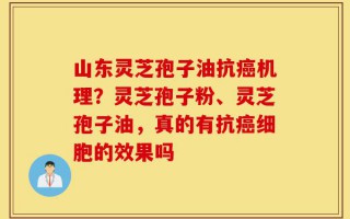 山东灵芝孢子油抗癌机理？灵芝孢子粉、灵芝孢子油，真的有抗癌细胞的效果吗