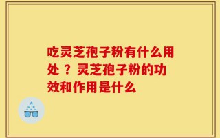 吃灵芝孢子粉有什么用处 ？灵芝孢子粉的功效和作用是什么